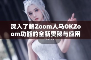 深入了解Zoom人马OKZoom功能的全新奥秘与应用指南