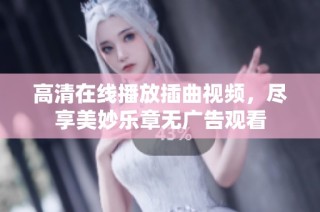 高清在线播放插曲视频，尽享美妙乐章无广告观看