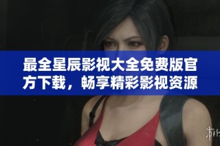最全星辰影视大全免费版官方下载，畅享精彩影视资源