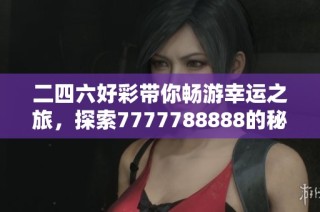 二四六好彩带你畅游幸运之旅，探索7777788888的秘密与魅力