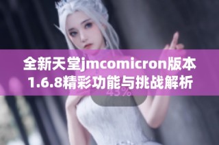 全新天堂jmcomicron版本1.6.8精彩功能与挑战解析