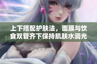 上下搭配护肤法，面膜与饮食双管齐下保持肌肤水润光泽