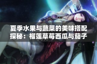 夏季水果与蔬菜的美味搭配探秘：榴莲草莓西瓜与茄子的奇妙组合