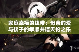 家庭幸福的纽带：母亲的爱与孩子的孝顺共谱天伦之乐