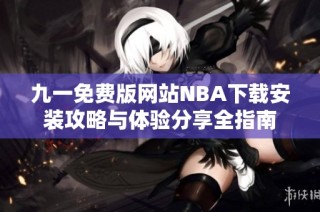九一免费版网站NBA下载安装攻略与体验分享全指南