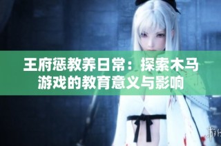 王府惩教养日常：探索木马游戏的教育意义与影响