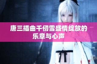 唐三插曲千仞雪盛情绽放的乐章与心声
