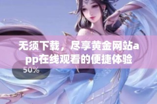 无须下载，尽享黄金网站app在线观看的便捷体验