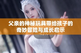父亲的神秘玩具带给孩子的奇妙冒险与成长启示