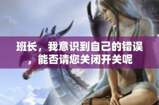 班长，我意识到自己的错误，能否请您关闭开关呢