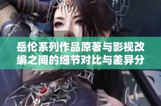 岳伦系列作品原著与影视改编之间的细节对比与差异分析