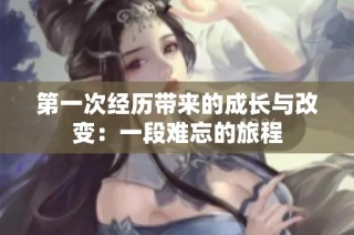 第一次经历带来的成长与改变：一段难忘的旅程