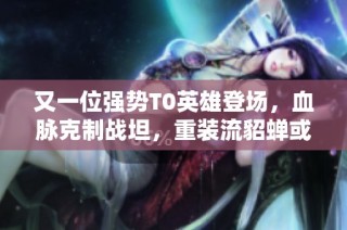 又一位强势T0英雄登场，血脉克制战坦，重装流貂蝉或将崛起！