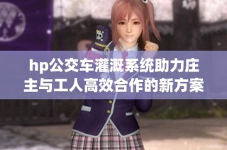 hp公交车灌溉系统助力庄主与工人高效合作的新方案