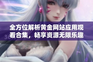 全方位解析黄金网站应用观看合集，畅享资源无限乐趣
