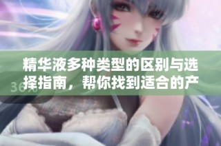 精华液多种类型的区别与选择指南，帮你找到适合的产品