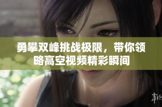 勇攀双峰挑战极限，带你领略高空视频精彩瞬间