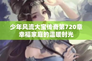 少年风流大宝传奇第720章幸福家庭的温暖时光