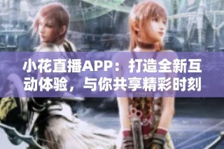 小花直播APP：打造全新互动体验，与你共享精彩时刻