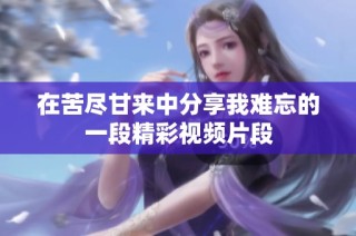 在苦尽甘来中分享我难忘的一段精彩视频片段