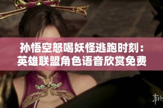 孙悟空怒喝妖怪逃跑时刻：英雄联盟角色语音欣赏免费听