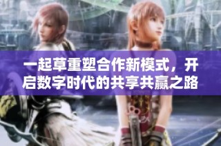 一起草重塑合作新模式，开启数字时代的共享共赢之路