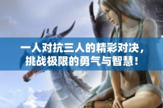 一人对抗三人的精彩对决，挑战极限的勇气与智慧！