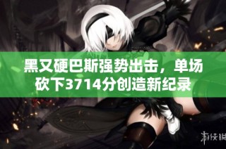黑又硬巴斯强势出击，单场砍下3714分创造新纪录