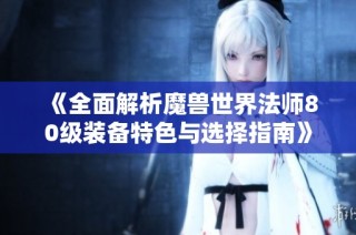 《全面解析魔兽世界法师80级装备特色与选择指南》