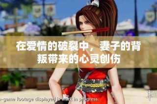 在爱情的破裂中，妻子的背叛带来的心灵创伤