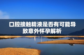 口腔接触精液是否有可能导致意外怀孕解析