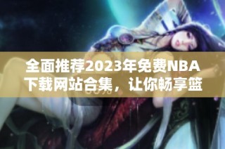 全面推荐2023年免费NBA下载网站合集，让你畅享篮球盛宴