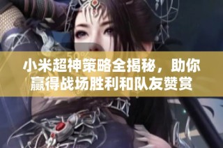 小米超神策略全揭秘，助你赢得战场胜利和队友赞赏