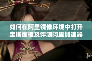 如何在阿里镜像环境中打开宝塔面板及评测阿里加速器的性能