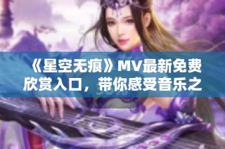 《星空无痕》MV最新免费欣赏入口，带你感受音乐之美