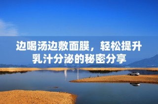 边喝汤边敷面膜，轻松提升乳汁分泌的秘密分享