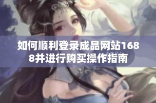 如何顺利登录成品网站1688并进行购买操作指南