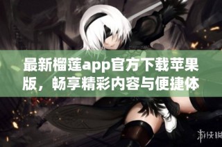 最新榴莲app官方下载苹果版，畅享精彩内容与便捷体验
