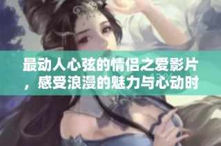 最动人心弦的情侣之爱影片，感受浪漫的魅力与心动时刻