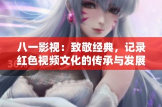 八一影视：致敬经典，记录红色视频文化的传承与发展