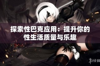 探索性巴克应用：提升你的性生活质量与乐趣