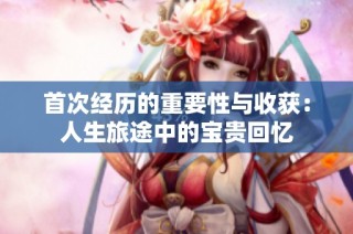 首次经历的重要性与收获：人生旅途中的宝贵回忆