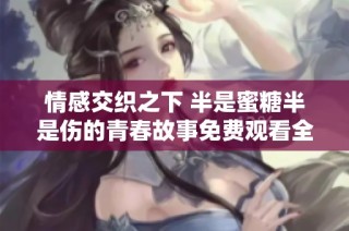 情感交织之下 半是蜜糖半是伤的青春故事免费观看全集
