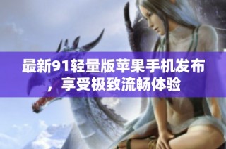 最新91轻量版苹果手机发布，享受极致流畅体验