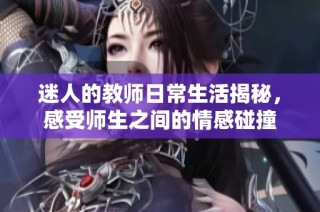 迷人的教师日常生活揭秘，感受师生之间的情感碰撞