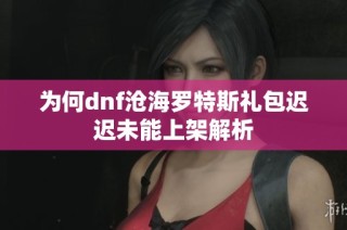 为何dnf沧海罗特斯礼包迟迟未能上架解析