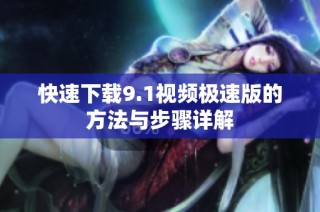 快速下载9.1视频极速版的方法与步骤详解