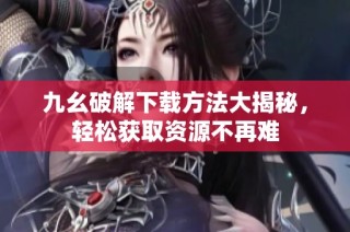 九幺破解下载方法大揭秘，轻松获取资源不再难