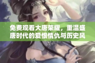 免费观看大唐荣耀，重温盛唐时代的爱恨情仇与历史风云