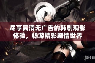 尽享高清无广告的韩剧观影体验，畅游精彩剧情世界
